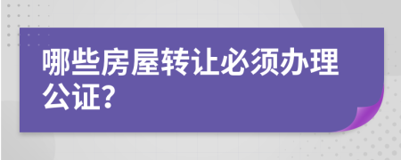 哪些房屋转让必须办理公证？