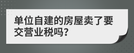 单位自建的房屋卖了要交营业税吗？