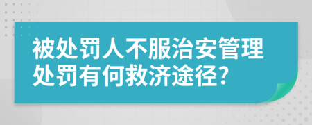 被处罚人不服治安管理处罚有何救济途径?