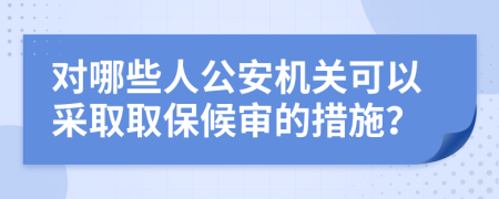 对哪些人公安机关可以采取取保候审的措施？