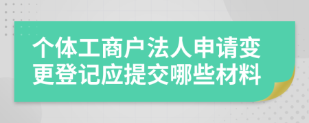 个体工商户法人申请变更登记应提交哪些材料