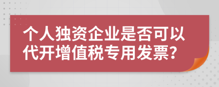 个人独资企业是否可以代开增值税专用发票？