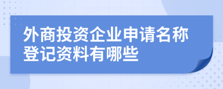 外商投资企业申请名称登记资料有哪些