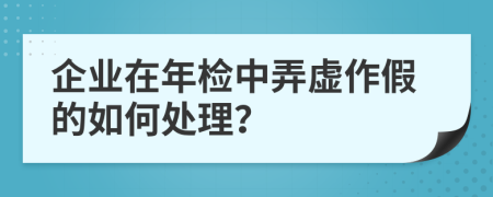 企业在年检中弄虚作假的如何处理？