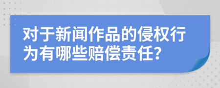 对于新闻作品的侵权行为有哪些赔偿责任？