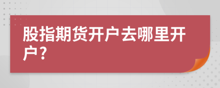 股指期货开户去哪里开户?