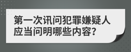 第一次讯问犯罪嫌疑人应当问明哪些内容？