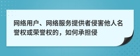 网络用户、网络服务提供者侵害他人名誉权或荣誉权的，如何承担侵