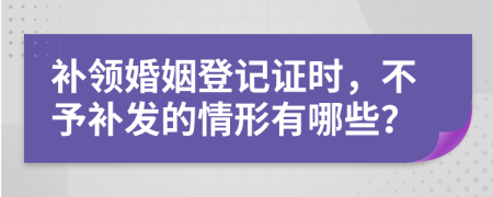 补领婚姻登记证时，不予补发的情形有哪些？
