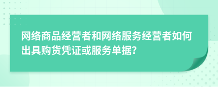 网络商品经营者和网络服务经营者如何出具购货凭证或服务单据？