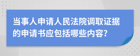 当事人申请人民法院调取证据的申请书应包括哪些内容？