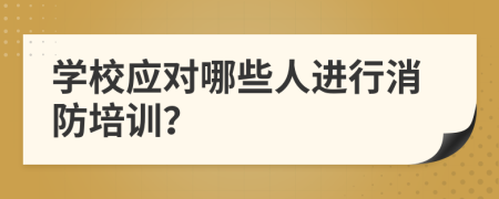 学校应对哪些人进行消防培训？