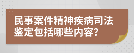 民事案件精神疾病司法鉴定包括哪些内容？