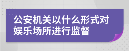 公安机关以什么形式对娱乐场所进行监督