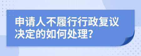 申请人不履行行政复议决定的如何处理？