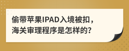 偷带苹果IPAD入境被扣，海关审理程序是怎样的？