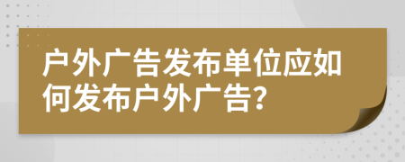 户外广告发布单位应如何发布户外广告？