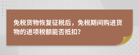 免税货物恢复征税后，免税期间购进货物的进项税额能否抵扣？