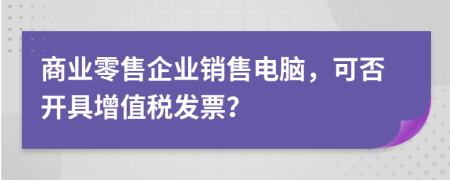 商业零售企业销售电脑，可否开具增值税发票？