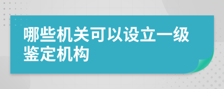 哪些机关可以设立一级鉴定机构