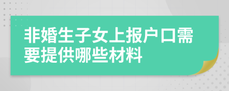 非婚生子女上报户口需要提供哪些材料