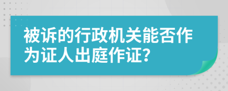 被诉的行政机关能否作为证人出庭作证？