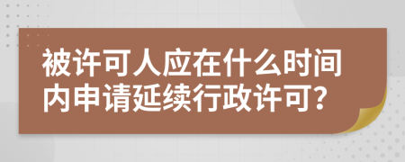 被许可人应在什么时间内申请延续行政许可？