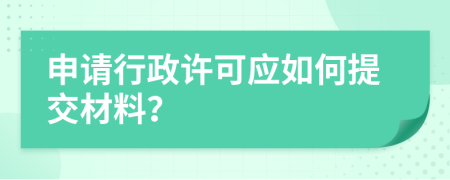 申请行政许可应如何提交材料？