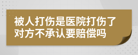 被人打伤是医院打伤了对方不承认要赔偿吗