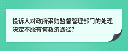 投诉人对政府采购监督管理部门的处理决定不服有何救济途径？