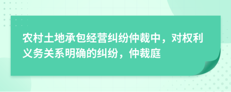 农村土地承包经营纠纷仲裁中，对权利义务关系明确的纠纷，仲裁庭