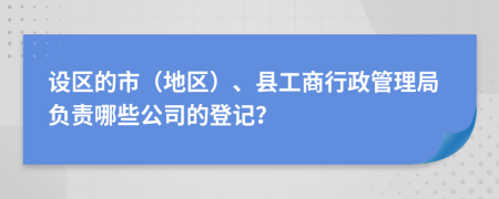 设区的市（地区）、县工商行政管理局负责哪些公司的登记？