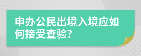 申办公民出境入境应如何接受查验？
