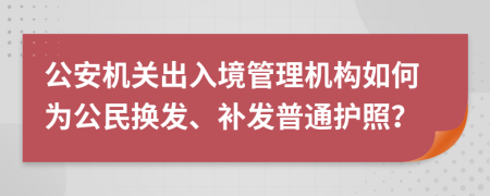 公安机关出入境管理机构如何为公民换发、补发普通护照？