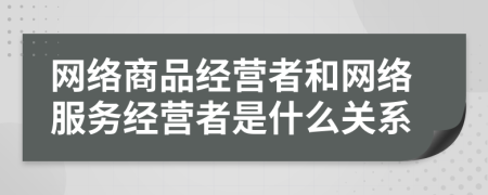 网络商品经营者和网络服务经营者是什么关系