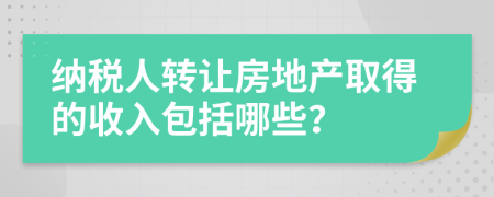 纳税人转让房地产取得的收入包括哪些？