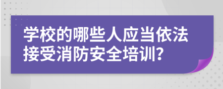 学校的哪些人应当依法接受消防安全培训？