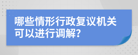 哪些情形行政复议机关可以进行调解？