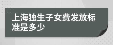 上海独生子女费发放标准是多少