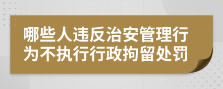 哪些人违反治安管理行为不执行行政拘留处罚