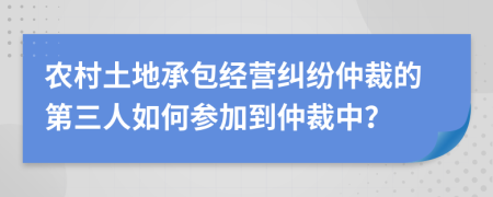 农村土地承包经营纠纷仲裁的第三人如何参加到仲裁中？