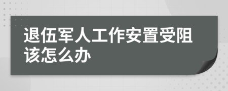 退伍军人工作安置受阻该怎么办