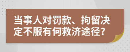 当事人对罚款、拘留决定不服有何救济途径？