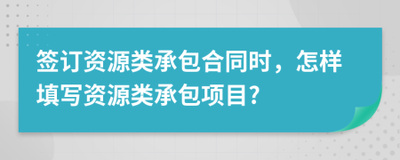 签订资源类承包合同时，怎样填写资源类承包项目?