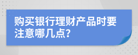 购买银行理财产品时要注意哪几点？