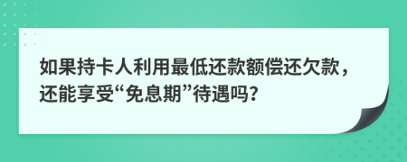 如果持卡人利用最低还款额偿还欠款，还能享受“免息期”待遇吗？