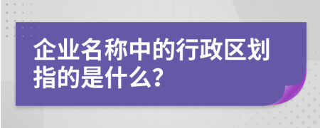 企业名称中的行政区划指的是什么？