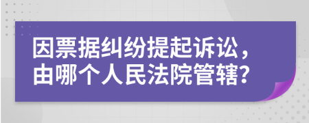 因票据纠纷提起诉讼，由哪个人民法院管辖？