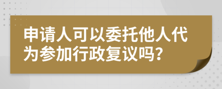 申请人可以委托他人代为参加行政复议吗？