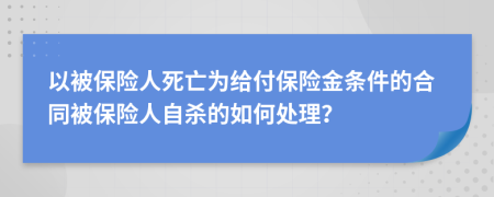 以被保险人死亡为给付保险金条件的合同被保险人自杀的如何处理？